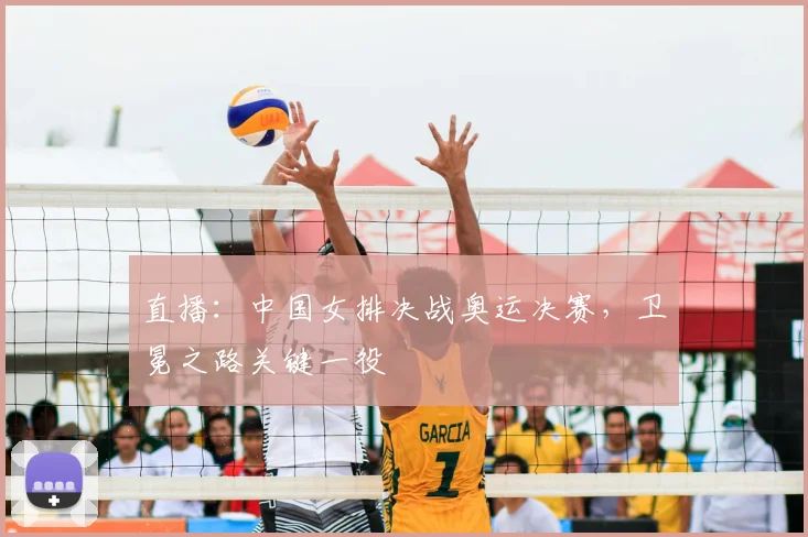 直播:中国女排决战奥运决赛,卫冕之路关键一役