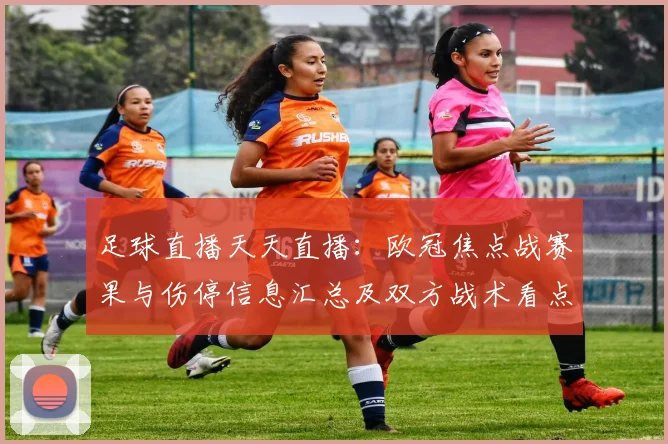 足球直播天天直播：欧冠焦点战赛果与伤停信息汇总及双方战术看点