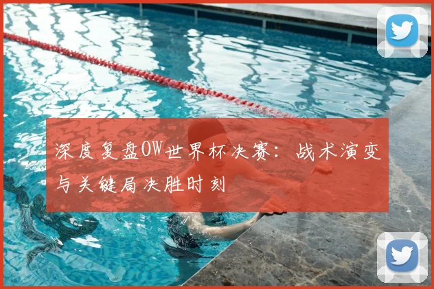 深度复盘OW世界杯决赛：战术演变与关键局决胜时刻