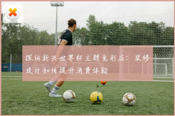 探访新兴世界杯主题竞彩店：装修设计如何提升消费体验