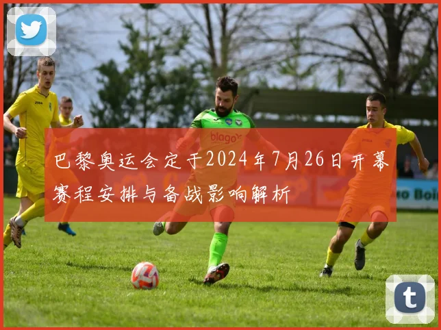 巴黎奥运会定于2024年7月26日开幕赛程安排与备战影响解析