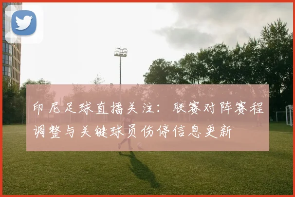 印尼足球直播关注：联赛对阵赛程调整与关键球员伤停信息更新