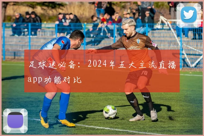 足球迷必备：2024年五大主流直播app功能对比