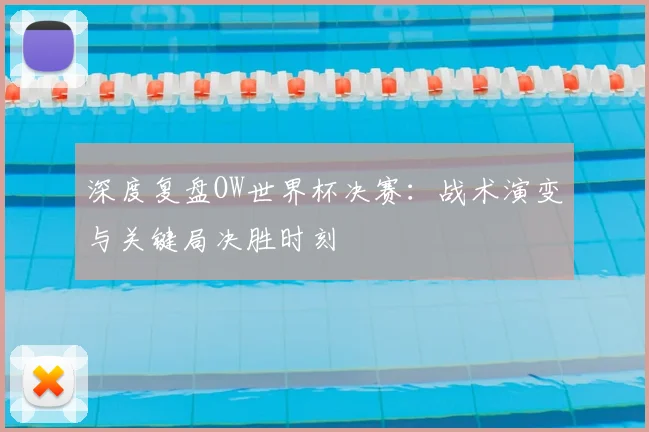 深度复盘OW世界杯决赛：战术演变与关键局决胜时刻