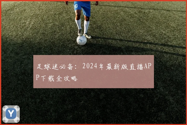 足球迷必备：2024年最新版直播APP下载全攻略