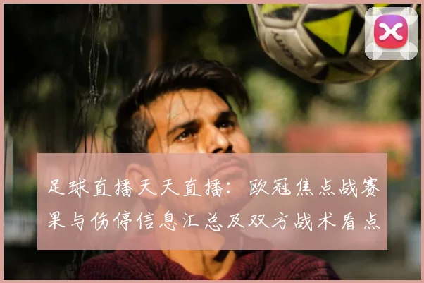 足球直播天天直播：欧冠焦点战赛果与伤停信息汇总及双方战术看点