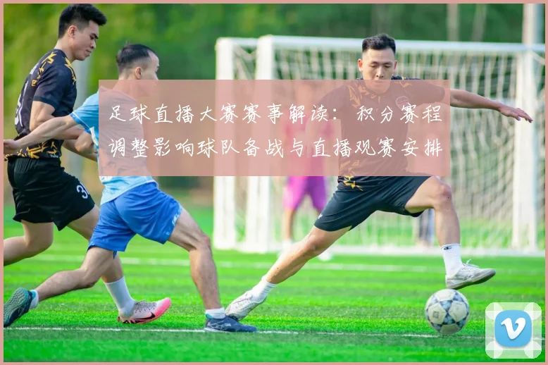 足球直播大赛赛事解读：积分赛程调整影响球队备战与直播观赛安排
