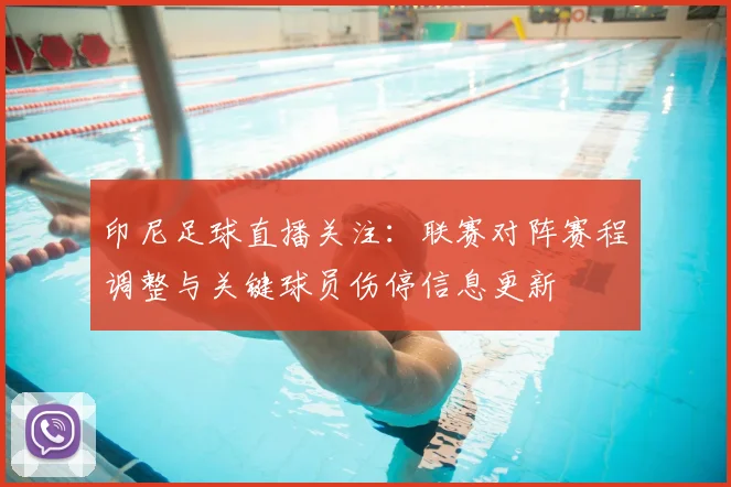印尼足球直播关注：联赛对阵赛程调整与关键球员伤停信息更新