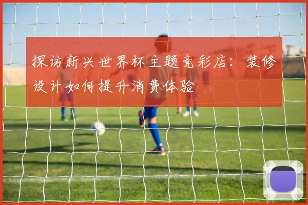 探访新兴世界杯主题竞彩店：装修设计如何提升消费体验