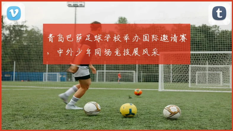 青岛巴萨足球学校举办国际邀请赛，中外少年同场竞技展风采