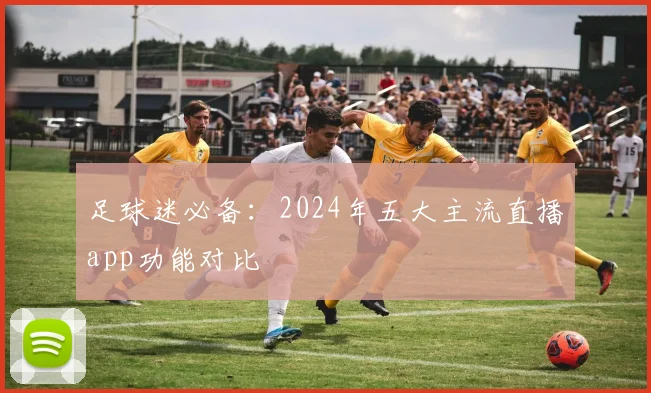 足球迷必备：2024年五大主流直播app功能对比